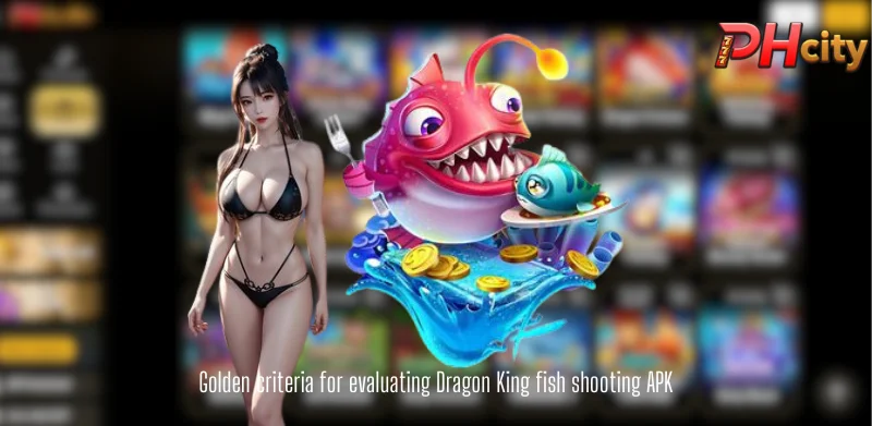 Golden criteria for evaluating Dragon King fish shooting APK